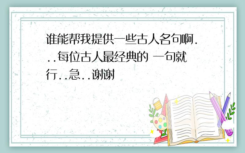 谁能帮我提供一些古人名句啊...每位古人最经典的 一句就行..急..谢谢