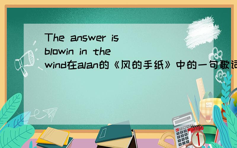 The answer is blowin in the wind在alan的《风的手纸》中的一句歌词,求翻译