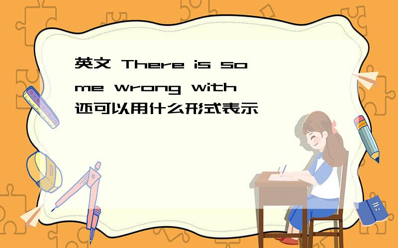 英文 There is some wrong with 还可以用什么形式表示