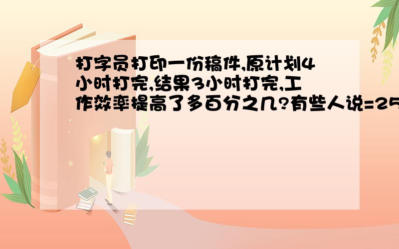 打字员打印一份稿件,原计划4小时打完,结果3小时打完,工作效率提高了多百分之几?有些人说=25%,有的人说≈33.3%,到底是什么,再加一个问题电视机厂11月份实际生产电视机5000台，比计划多生产