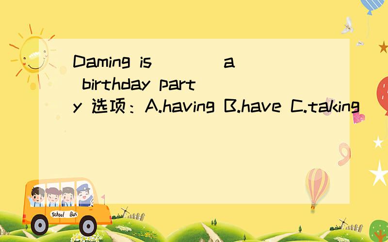 Daming is____a birthday party 选项：A.having B.have C.taking