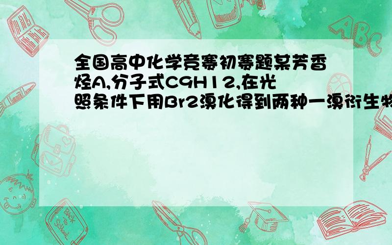 全国高中化学竞赛初赛题某芳香烃A,分子式C9H12,在光照条件下用Br2溴化得到两种一溴衍生物,产率约为1：1.在铁的催化下用Br2溴化也得到两种一溴衍生物,它们在铁的催化下继续溴化总共得到4