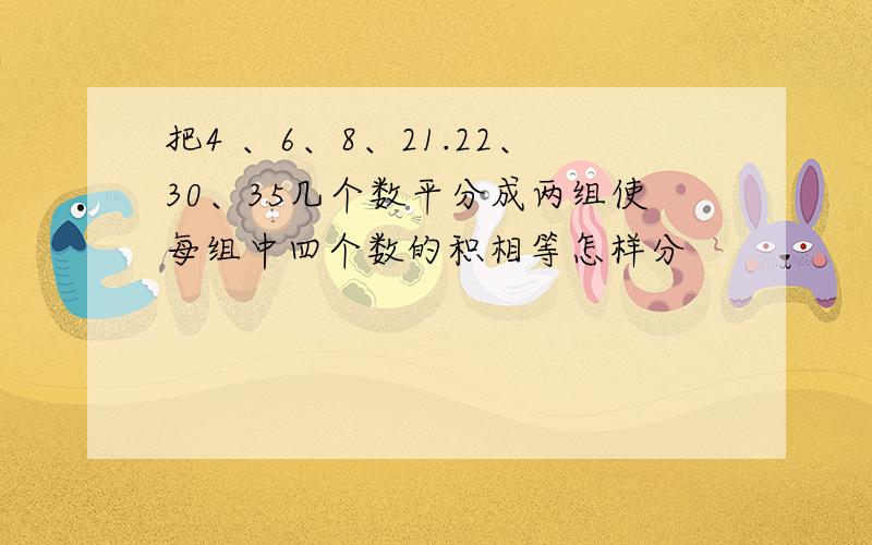 把4 、6、8、21.22、30、35几个数平分成两组使每组中四个数的积相等怎样分