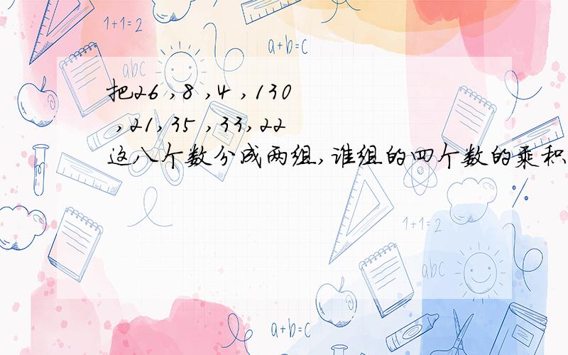 把26 ,8 ,4 ,130 ,21,35 ,33,22这八个数分成两组,谁组的四个数的乘积相等.如何分呢?请你写出思考过程.