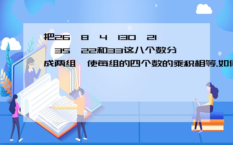 把26、8、4、130、21、35、22和33这八个数分成两组,使每组的四个数的乘积相等.如何分呐?