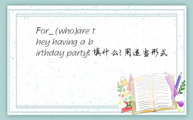 For_(who)are they having a birthday party?填什么?用适当形式