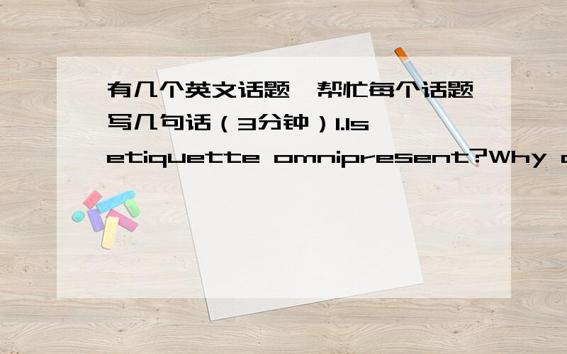 有几个英文话题,帮忙每个话题写几句话（3分钟）1.Is etiquette omnipresent?Why or why not?2.What’s your opinion on being singles?3.Computer games in my eyes.4.How do you understand “Personal Space”?5.Can people raise a polite k