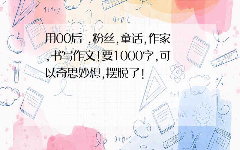 用00后 ,粉丝,童话,作家,书写作文!要1000字,可以奇思妙想,摆脱了!