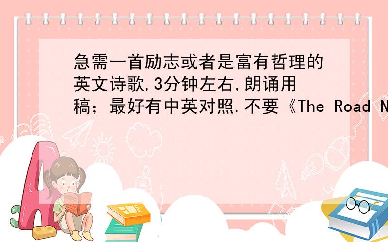 急需一首励志或者是富有哲理的英文诗歌,3分钟左右,朗诵用稿；最好有中英对照.不要《The Road Not Taken》,如果可以的话希望能帮我找一找背景音乐.