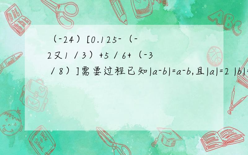 （-24）[0.125-（-2又1／3）+5／6+（-3／8）]需要过程已知|a-b|=a-b,且|a|=2 |b|=5,求a-b的值.