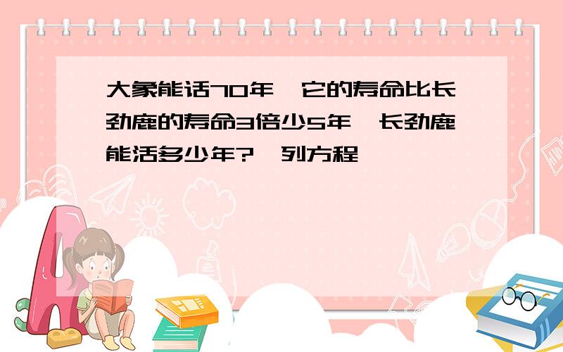 大象能话70年,它的寿命比长劲鹿的寿命3倍少5年,长劲鹿能活多少年?【列方程】