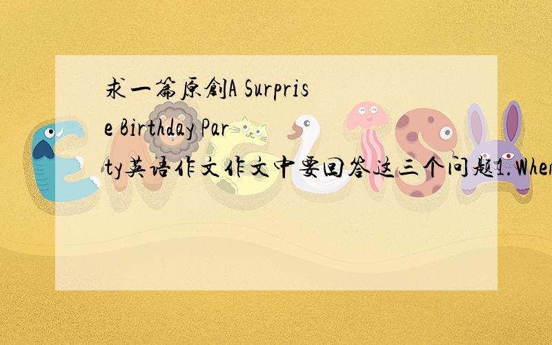 求一篇原创A Surprise Birthday Party英语作文作文中要回答这三个问题1.When was your birthday?写去年的好了,我生日12.242.Why was it a surprise birthday party?3.What did you do at the birthday paty?七八句话就行了