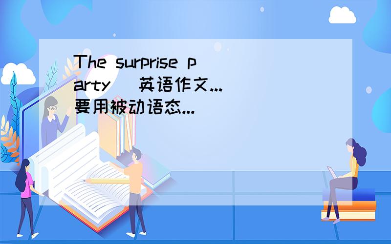 The surprise party （英语作文...）要用被动语态...