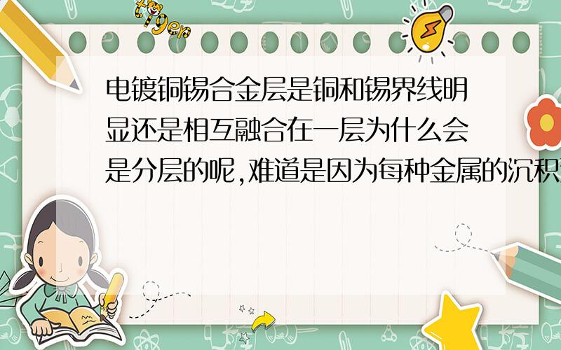 电镀铜锡合金层是铜和锡界线明显还是相互融合在一层为什么会是分层的呢,难道是因为每种金属的沉积速度不同的原因吗