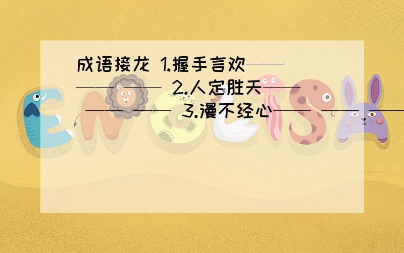 成语接龙 1.握手言欢—— —— —— 2.人定胜天—— —— —— 3.漫不经心—— —— ——