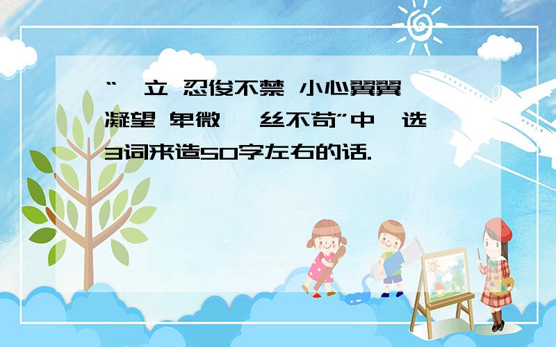 “伫立 忍俊不禁 小心翼翼 凝望 卑微 一丝不苟”中,选3词来造50字左右的话.