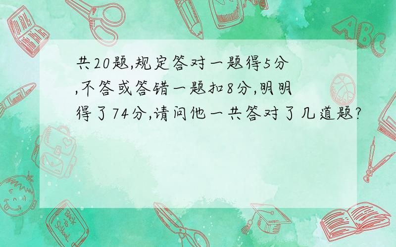 共20题,规定答对一题得5分,不答或答错一题扣8分,明明得了74分,请问他一共答对了几道题?