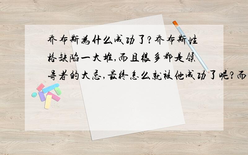 乔布斯为什么成功了?乔布斯性格缺陷一大堆,而且很多都是领导者的大忌,最终怎么就被他成功了呢?而且被他比下去了那么多优秀者!你来说说,他到底是怎么回事,竟然这么厉害!