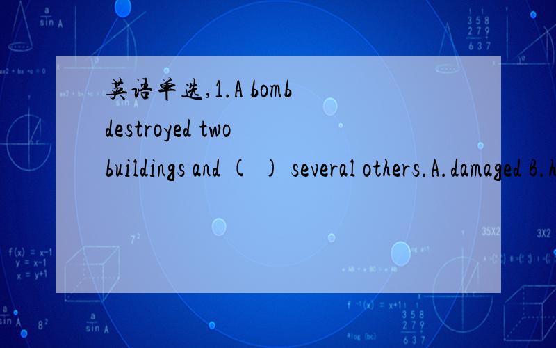 英语单选,1.A bomb destroyed two buildings and ( ) several others.A.damaged B.harmed C.hurt D.injured2.The boy ( )his stamp collection form the buring house.A.rescued B.delivered C.saved D.relieved3.—Brad was Jane's borther.—( )he reminded me