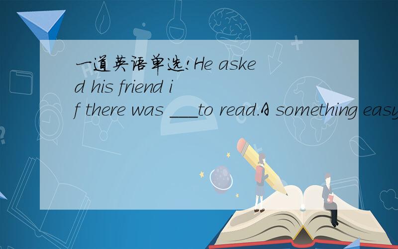 一道英语单选!He asked his friend if there was ＿＿＿to read.A something easy enough B something enough easyC enough easy somethingD easy enough something 我选A 有adj+enough+to do sth 是足够……去做