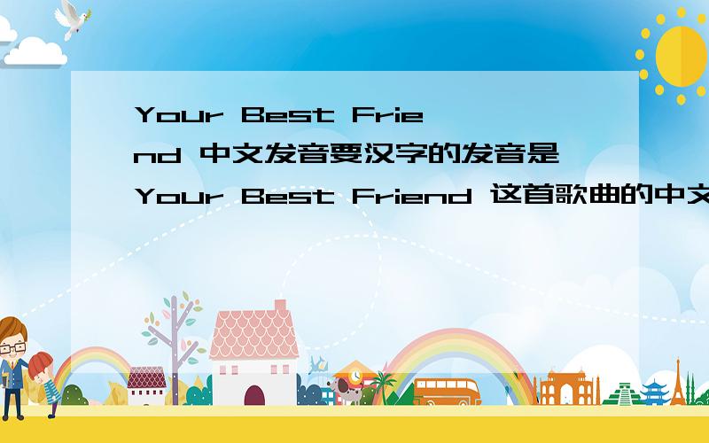 Your Best Friend 中文发音要汉字的发音是Your Best Friend 这首歌曲的中文发音