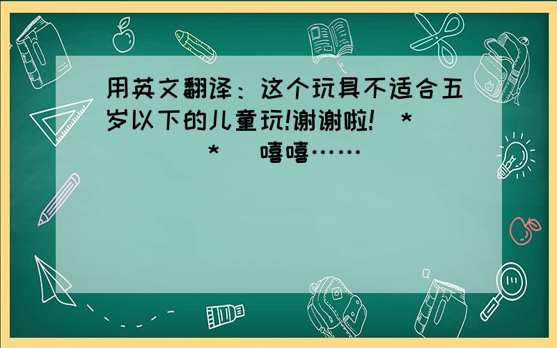 用英文翻译：这个玩具不适合五岁以下的儿童玩!谢谢啦!(*^__^*) 嘻嘻……