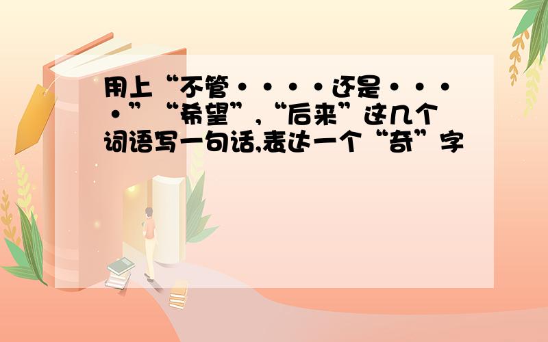 用上“不管····还是····”“希望”,“后来”这几个词语写一句话,表达一个“奇”字