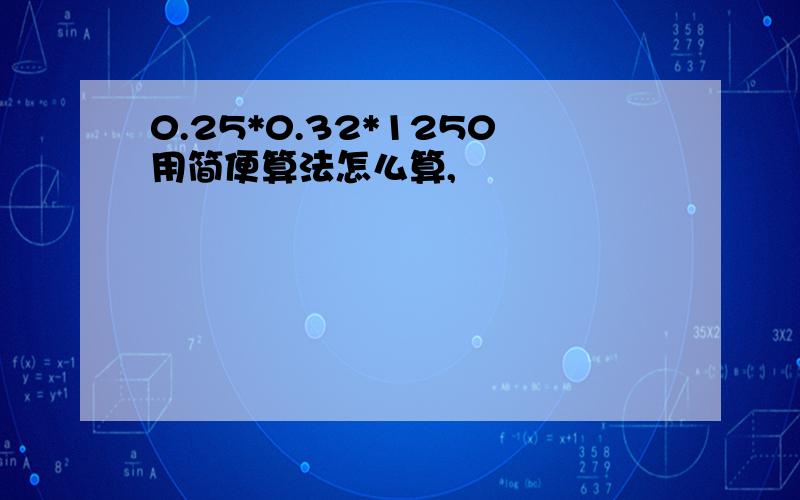 0.25*0.32*1250用简便算法怎么算,