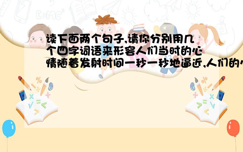 读下面两个句子,请你分别用几个四字词语来形容人们当时的心情随着发射时间一秒一秒地逼近,人们的心弦绷得紧紧的,似乎可以听到自己急促的呼吸声.______ ______ ______“神舟”5好发射成功!