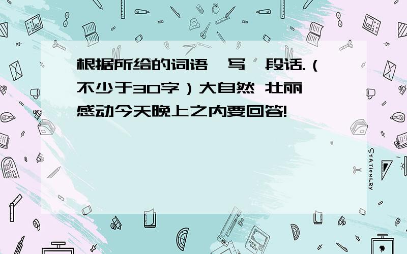 根据所给的词语,写一段话.（不少于30字）大自然 壮丽 感动今天晚上之内要回答!