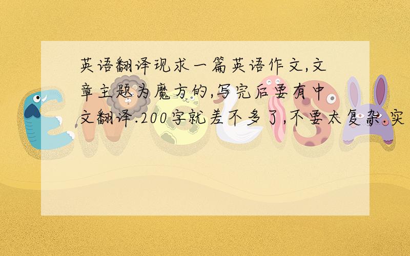 英语翻译现求一篇英语作文,文章主题为魔方的,写完后要有中文翻译.200字就差不多了,不要太复杂.实在写不出来写别的也行,但要有意义的,是高中生的.写完后也要写翻译.一定要写啊.