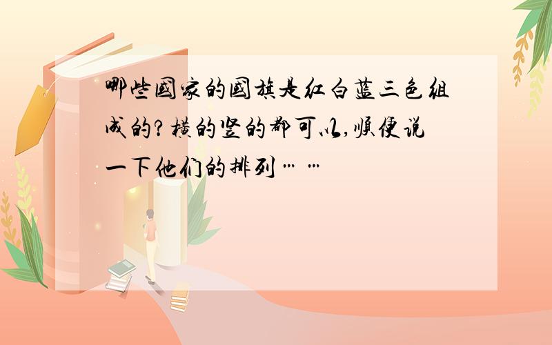 哪些国家的国旗是红白蓝三色组成的?横的竖的都可以,顺便说一下他们的排列……