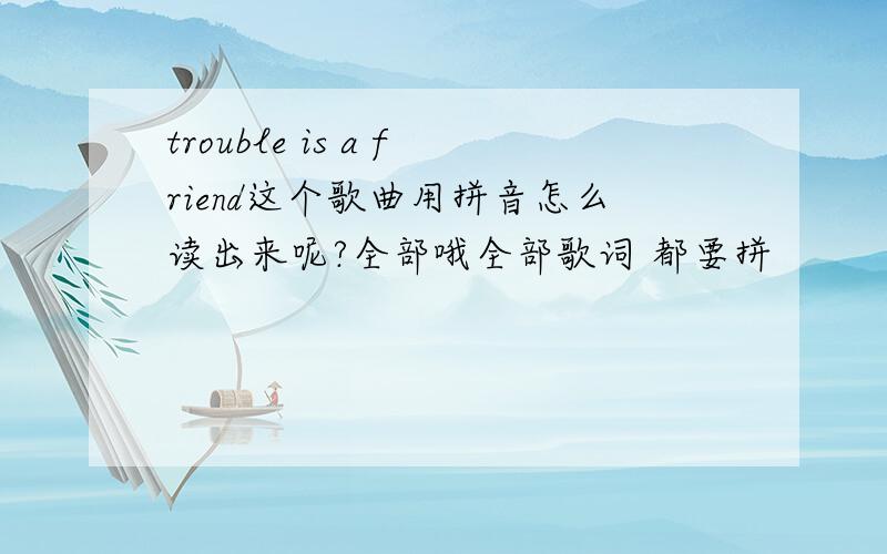 trouble is a friend这个歌曲用拼音怎么读出来呢?全部哦全部歌词 都要拼