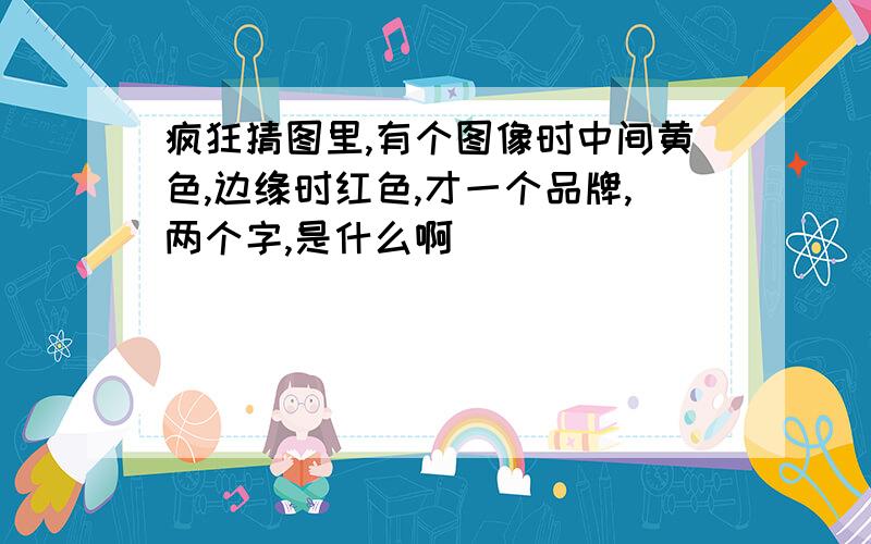 疯狂猜图里,有个图像时中间黄色,边缘时红色,才一个品牌,两个字,是什么啊