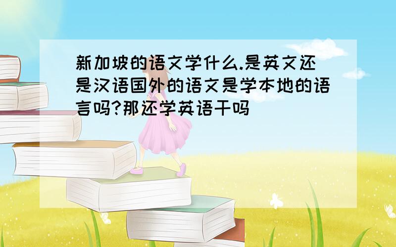 新加坡的语文学什么.是英文还是汉语国外的语文是学本地的语言吗?那还学英语干吗