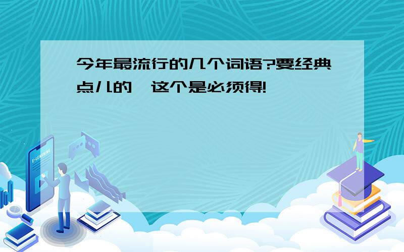 今年最流行的几个词语?要经典点儿的,这个是必须得!