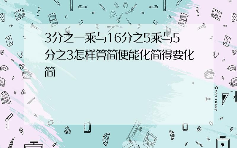 3分之一乘与16分之5乘与5分之3怎样算简便能化简得要化简