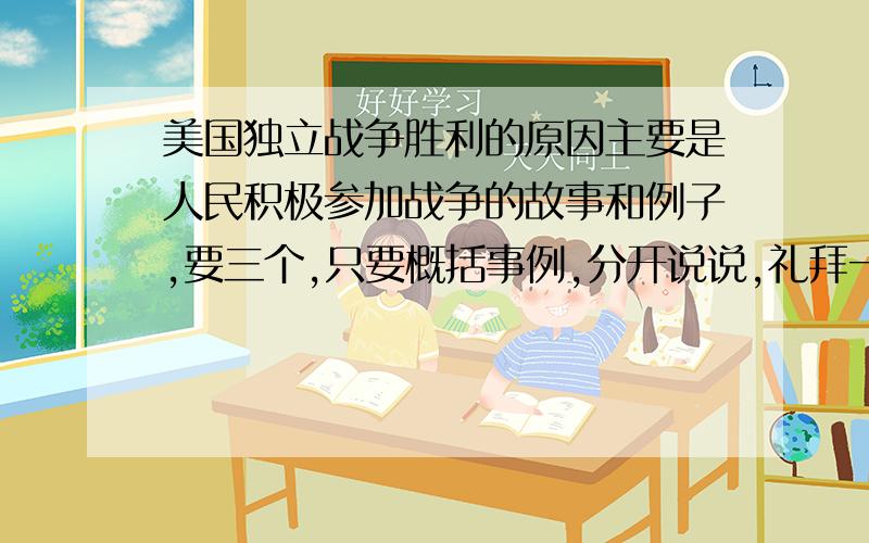 美国独立战争胜利的原因主要是人民积极参加战争的故事和例子,要三个,只要概括事例,分开说说,礼拜一要开课的!