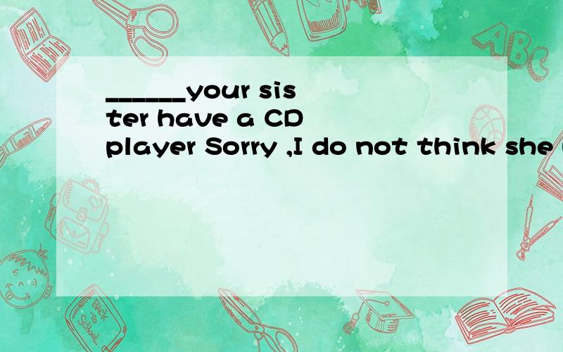 ______your sister have a CD player Sorry ,I do not think she has ____.a) Do ,it b)Does ,onec)Do ,one d)Does ,it