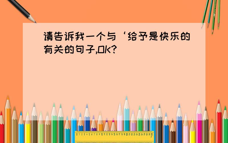 请告诉我一个与‘给予是快乐的有关的句子,OK?