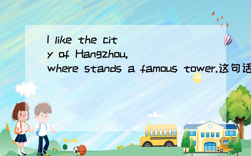 I like the city of Hangzhou,where stands a famous tower.这句话想表达什么?是我喜欢这个城市?还是我喜欢这个塔?是我喜欢的城市有个塔还是我因为这个塔所以才喜欢这个城市?谢谢