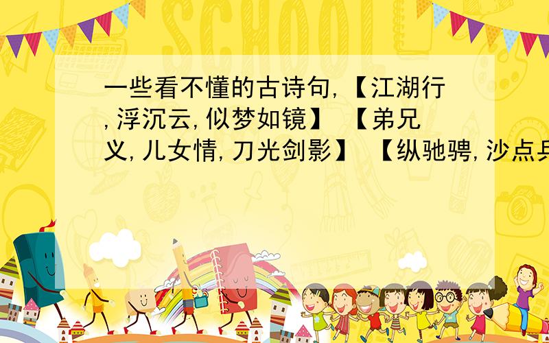 一些看不懂的古诗句,【江湖行,浮沉云,似梦如镜】 【弟兄义,儿女情,刀光剑影】 【纵驰骋,沙点兵,天下何敌】 【胭脂扣,粉黛眉,谁属谁归】 【笑红尘,逸踪林,莫问今生】 有没有谁能看懂的,