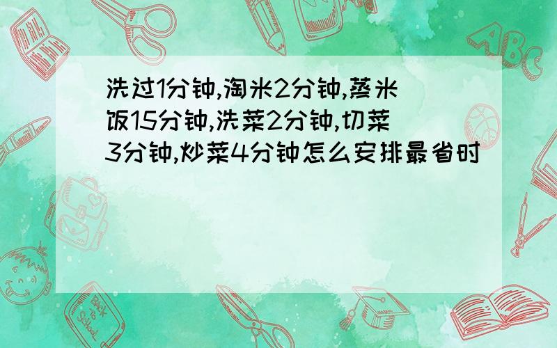 洗过1分钟,淘米2分钟,蒸米饭15分钟,洗菜2分钟,切菜3分钟,炒菜4分钟怎么安排最省时