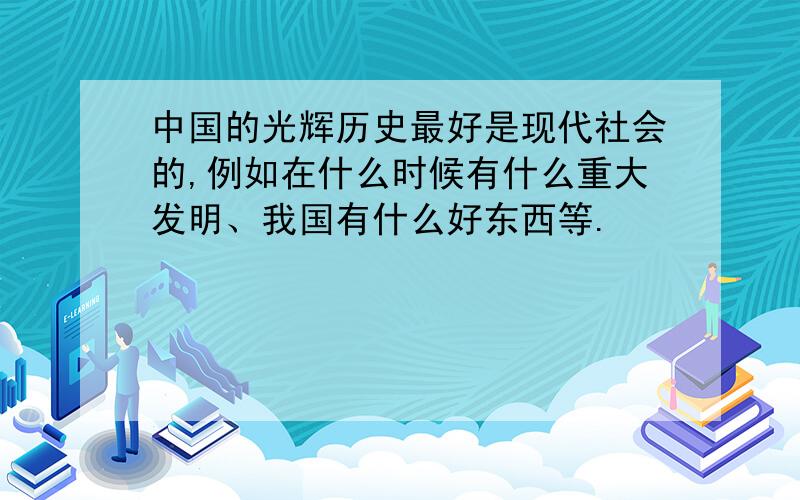 中国的光辉历史最好是现代社会的,例如在什么时候有什么重大发明、我国有什么好东西等.