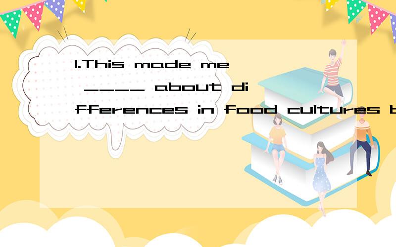 1.This made me ____ about differences in food cultures between China and western countriesA.tell B.talk C.think D.feed2.The ____ you are,the ____ mistakes you'll make.A.more carefully,fewer B.more careful,fewerC.more carefully ,less D.more careful,le