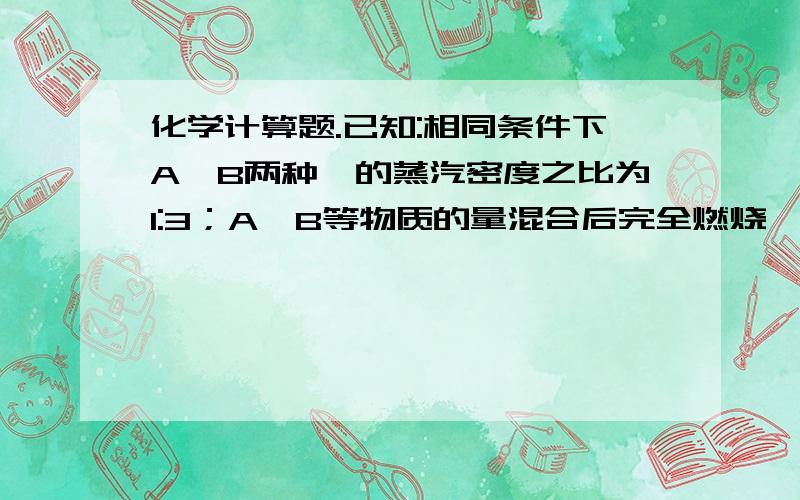 化学计算题.已知:相同条件下A,B两种烃的蒸汽密度之比为1:3；A,B等物质的量混合后完全燃烧,已知:相同条件下A,B两种烃的蒸汽密度之比为1:3；A,B等物质的量混合后完全燃烧,所消耗的O2的体积为