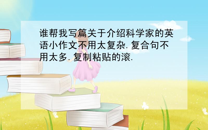 谁帮我写篇关于介绍科学家的英语小作文不用太复杂.复合句不用太多.复制粘贴的滚.