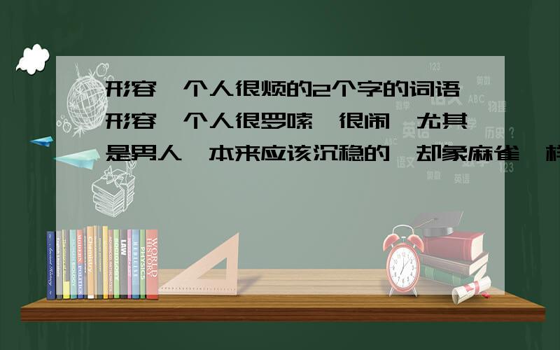 形容一个人很烦的2个字的词语形容一个人很罗嗦,很闹,尤其是男人,本来应该沉稳的,却象麻雀一样唧唧喳喳.让人很反感的的词语,2个字,什么 嘈还是什么去了聒噪 能把拼音打出来吗？