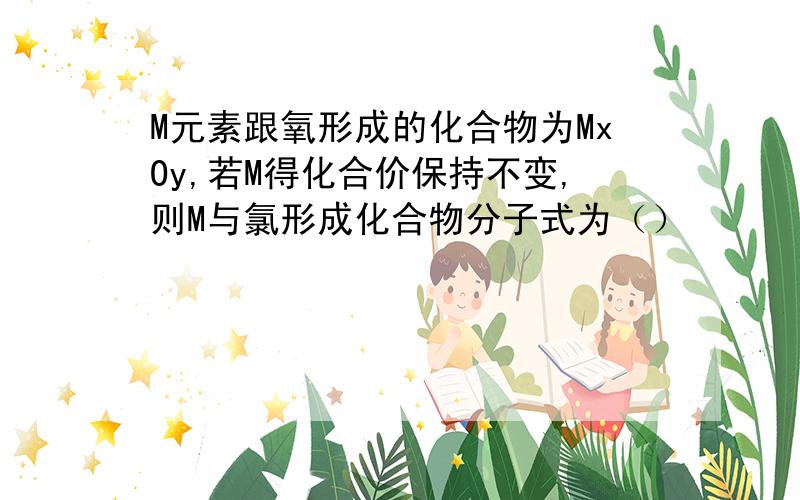 M元素跟氧形成的化合物为MxOy,若M得化合价保持不变,则M与氯形成化合物分子式为（）