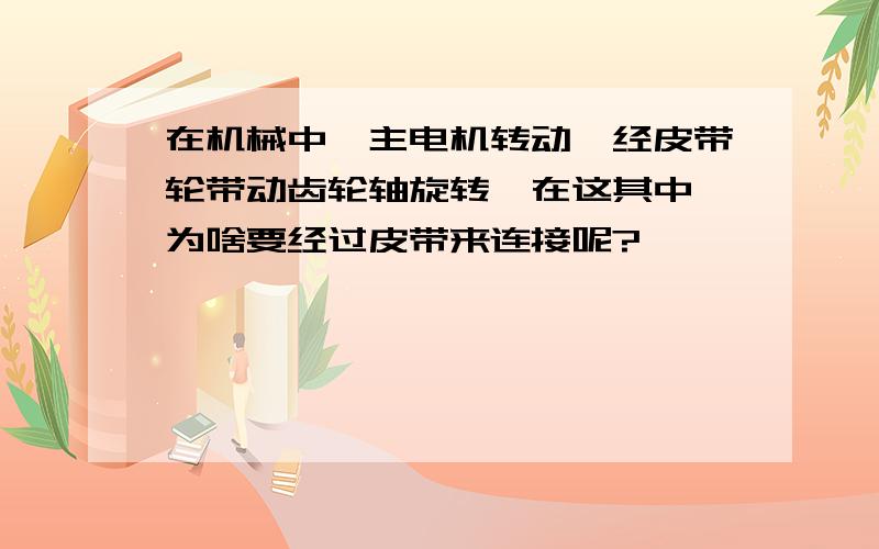 在机械中,主电机转动,经皮带轮带动齿轮轴旋转,在这其中,为啥要经过皮带来连接呢?